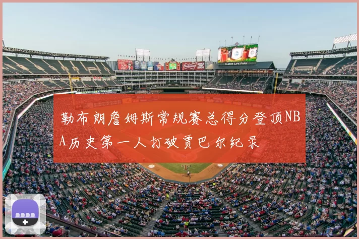 勒布朗詹姆斯常规赛总得分登顶NBA历史第一人打破贾巴尔纪录