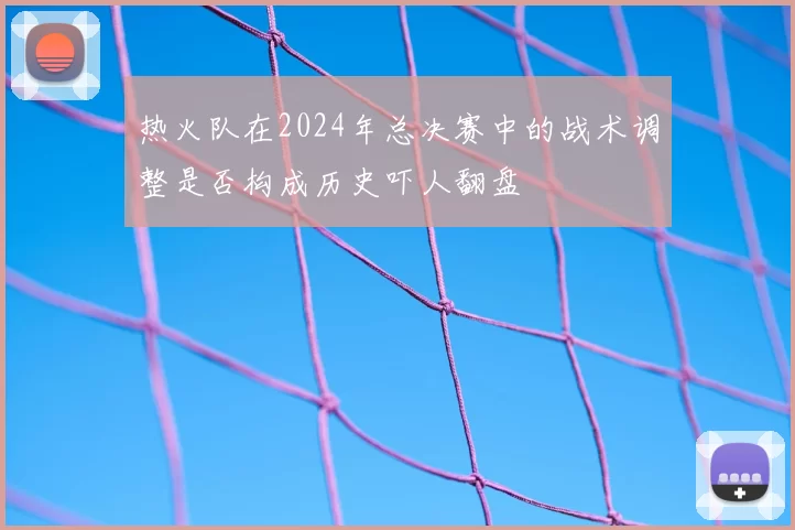 热火队在2024年总决赛中的战术调整是否构成历史吓人翻盘