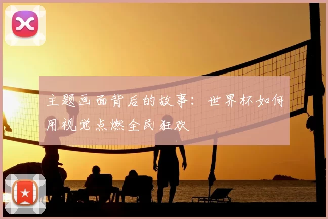 主题画面背后的故事：世界杯如何用视觉点燃全民狂欢
