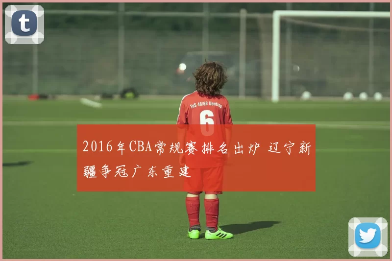 2016年CBA常规赛排名出炉 辽宁新疆争冠广东重建