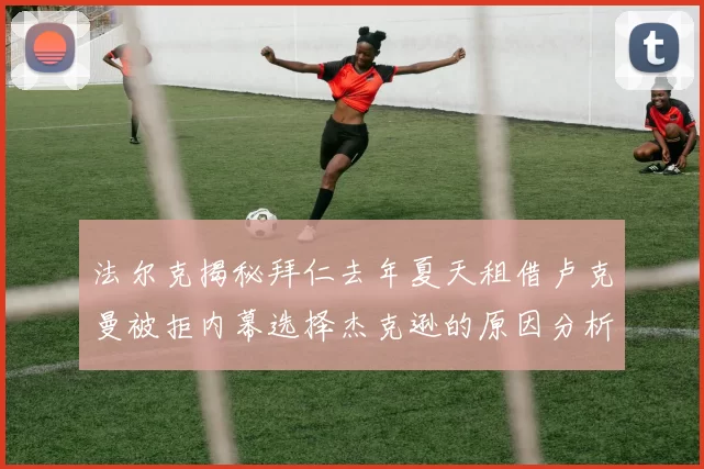 法尔克揭秘拜仁去年夏天租借卢克曼被拒内幕选择杰克逊的原因分析