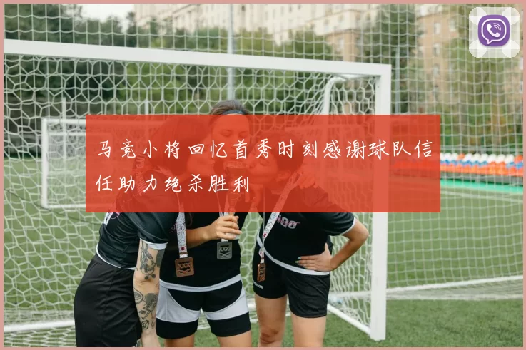 马竞小将回忆首秀时刻感谢球队信任助力绝杀胜利