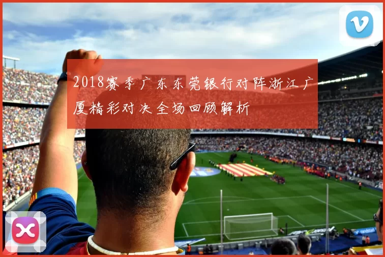 2018赛季广东东莞银行对阵浙江广厦精彩对决全场回顾解析