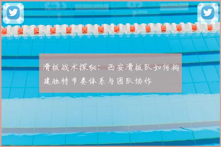 滑板战术探秘：西安滑板队如何构建独特节奏体系与团队协作