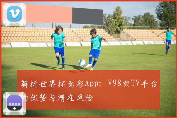 解析世界杯竞彩App:V98典TV平台的优势与潜在风险