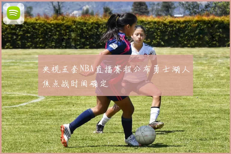 央视五套NBA直播赛程公布勇士湖人焦点战时间确定