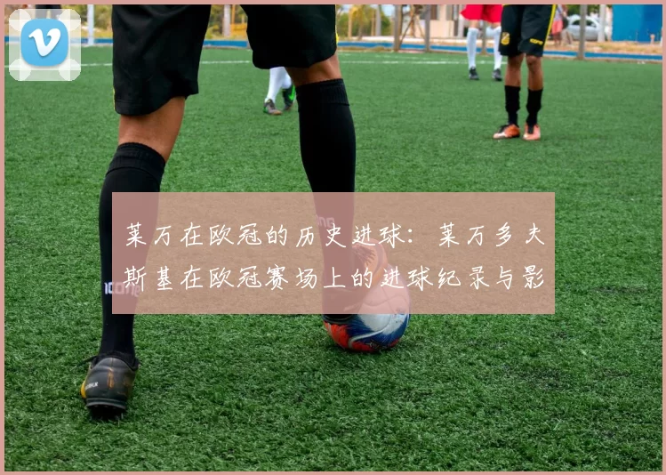 莱万在欧冠的历史进球：莱万多夫斯基在欧冠赛场上的进球纪录与影响