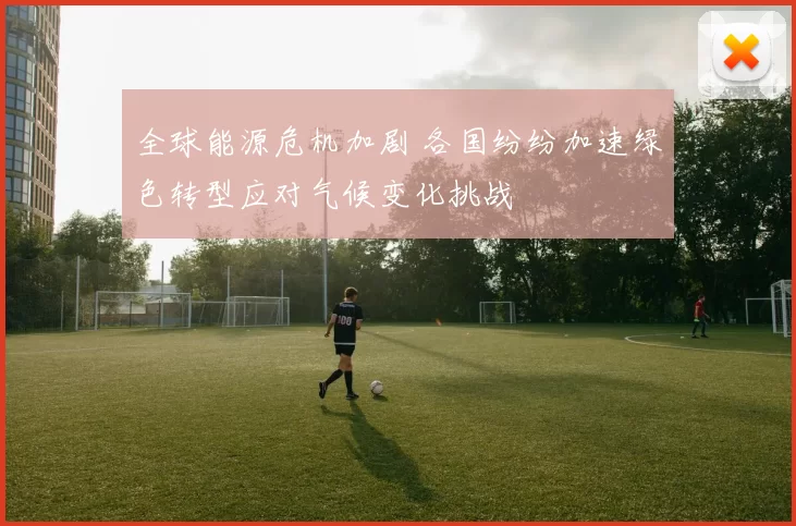 全球能源危机加剧 各国纷纷加速绿色转型应对气候变化挑战