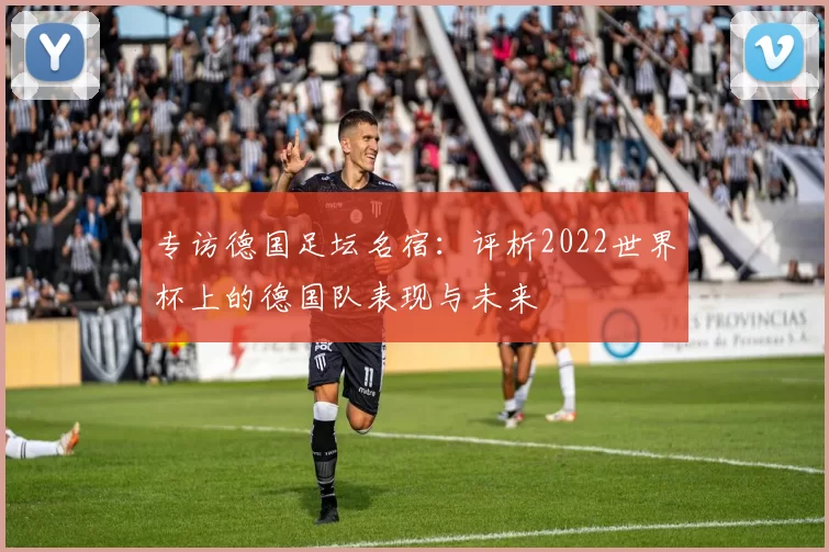 专访德国足坛名宿：评析2022世界杯上的德国队表现与未来