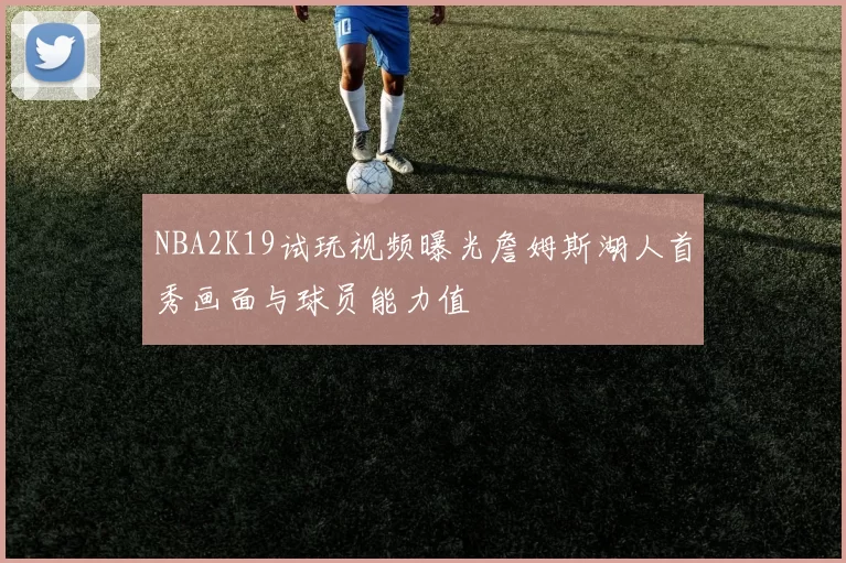 NBA2K19试玩视频曝光詹姆斯湖人首秀画面与球员能力值