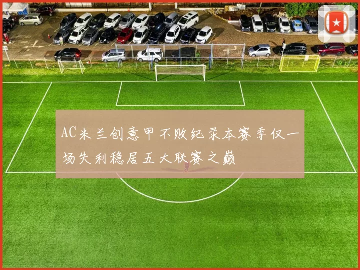 AC米兰创意甲不败纪录本赛季仅一场失利稳居五大联赛之巅
