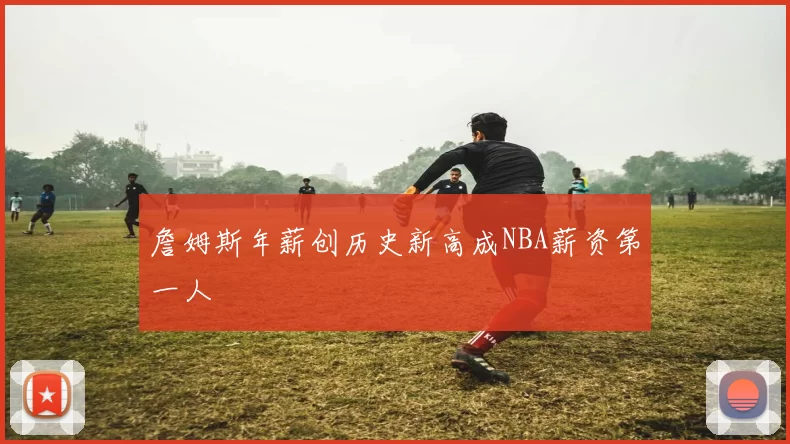 詹姆斯年薪创历史新高成NBA薪资第一人