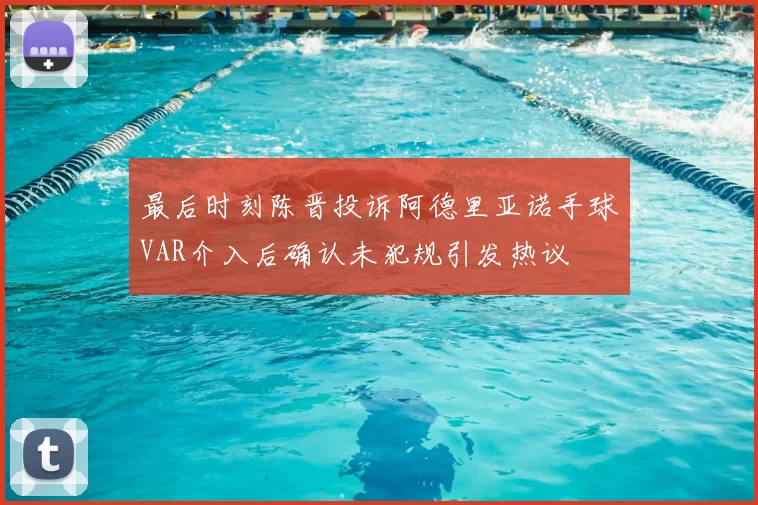 最后时刻陈晋投诉阿德里亚诺手球VAR介入后确认未犯规引发热议