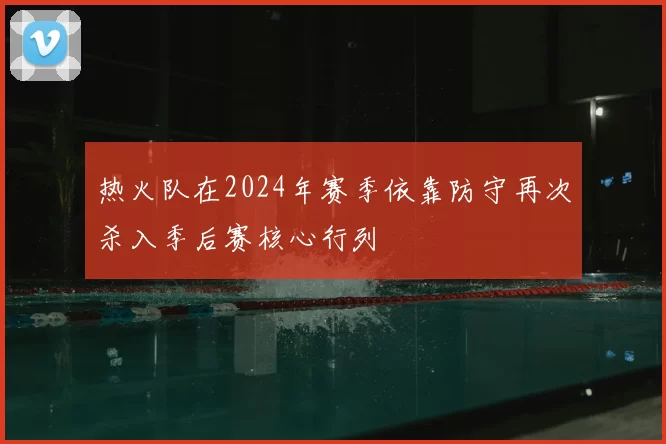 热火队在2024年赛季依靠防守再次杀入季后赛核心行列