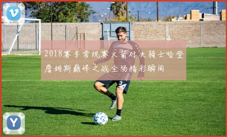 2018赛季常规赛火箭对决骑士哈登詹姆斯巅峰之战全场精彩瞬间