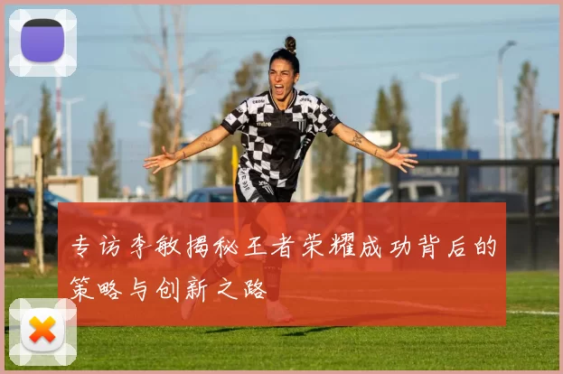 专访李敏揭秘王者荣耀成功背后的策略与创新之路