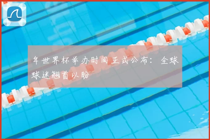 年世界杯举办时间正式公布:全球球迷翘首以盼