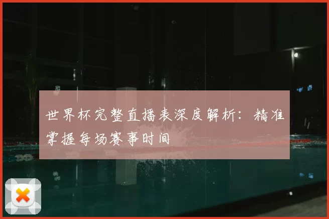 世界杯完整直播表深度解析:精准掌握每场赛事时间