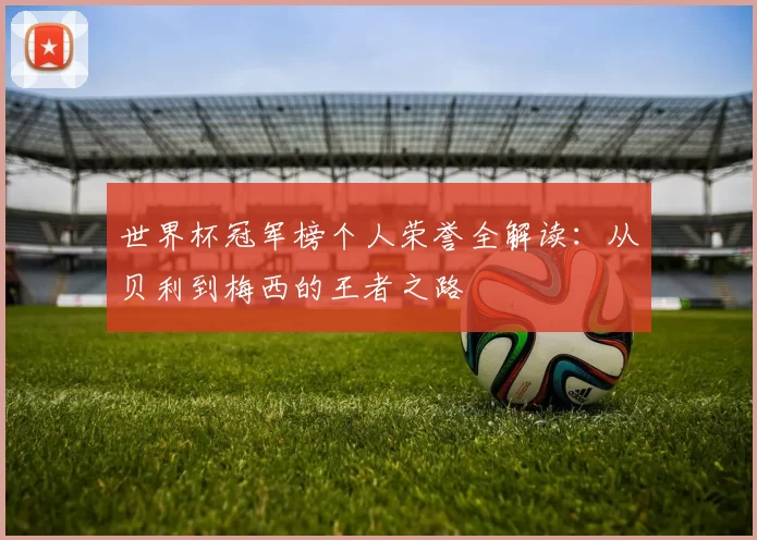 世界杯冠军榜个人荣誉全解读：从贝利到梅西的王者之路