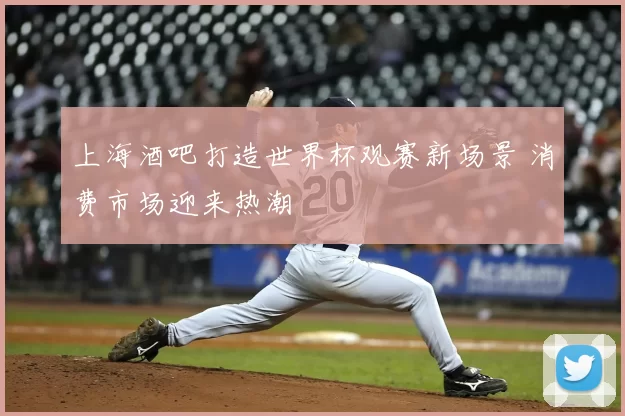 上海酒吧打造世界杯观赛新场景 消费市场迎来热潮