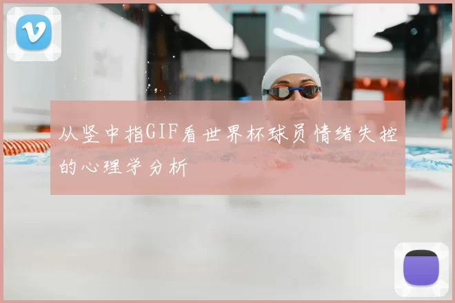 从竖中指GIF看世界杯球员情绪失控的心理学分析