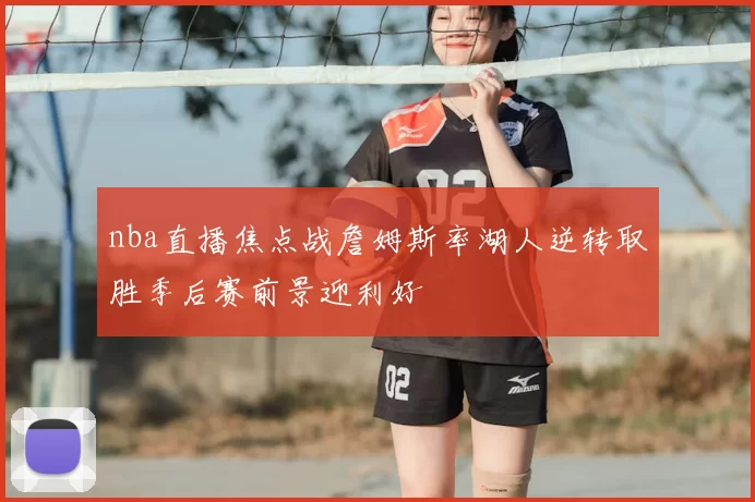 nba直播焦点战詹姆斯率湖人逆转取胜季后赛前景迎利好