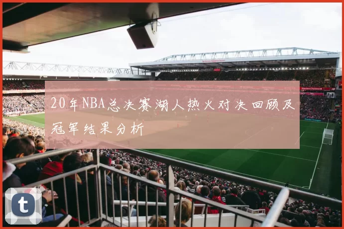 20年NBA总决赛湖人热火对决回顾及冠军结果分析
