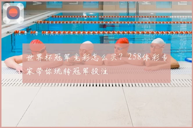 世界杯冠军竞彩怎么买？258体彩专家带你玩转冠军投注