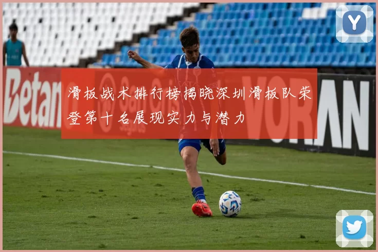 滑板战术排行榜揭晓深圳滑板队荣登第十名展现实力与潜力