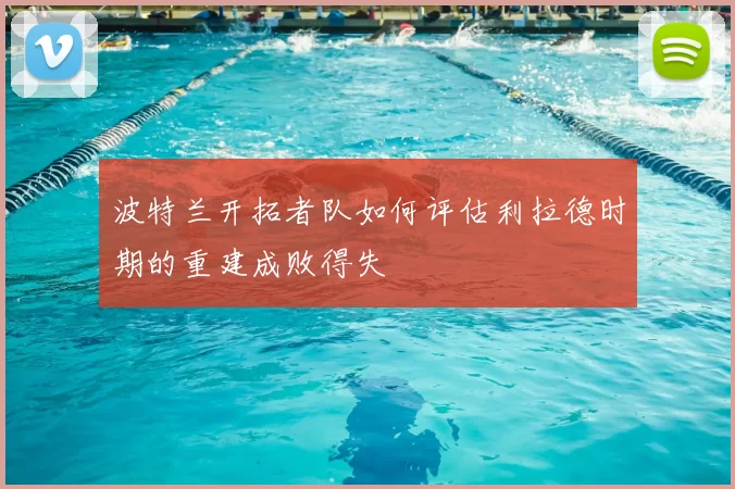 波特兰开拓者队如何评估利拉德时期的重建成败得失