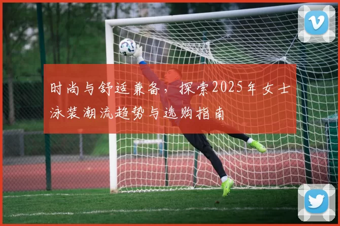 时尚与舒适兼备,探索2025年女士泳装潮流趋势与选购指南
