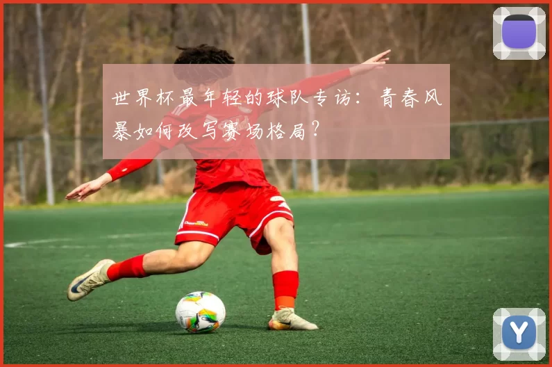 世界杯最年轻的球队专访:青春风暴如何改写赛场格局?