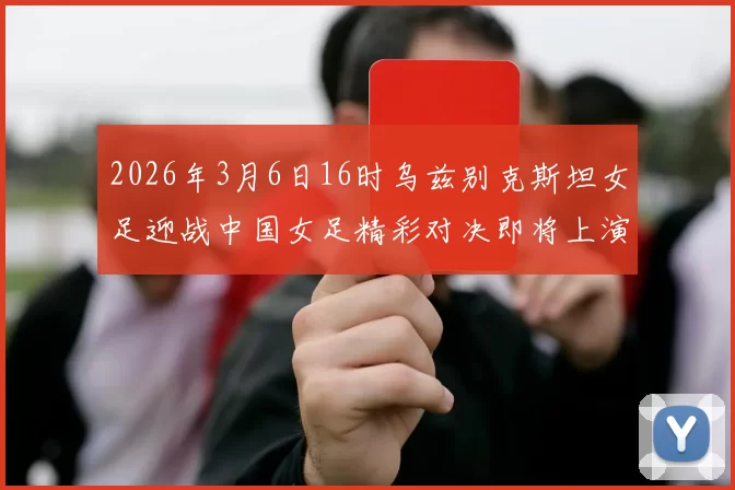 2026年3月6日16时乌兹别克斯坦女足迎战中国女足精彩对决即将上演