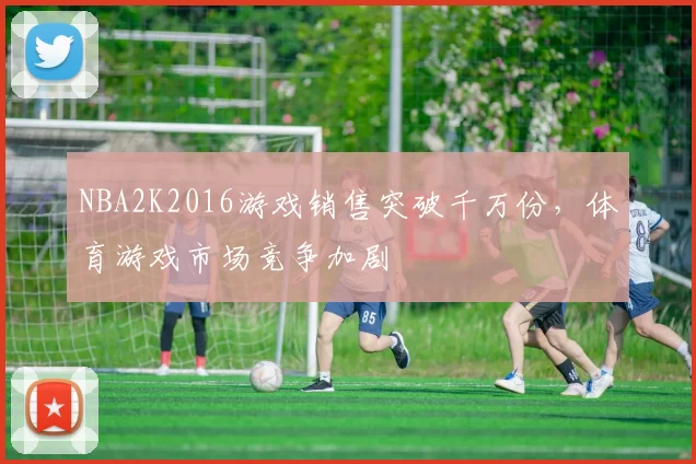 NBA2K2016游戏销售突破千万份,体育游戏市场竞争加剧