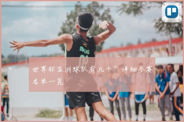 世界杯亚洲球队有几个?详细参赛名单一览