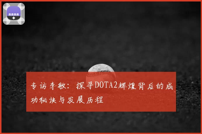 专访李敏:探寻DOTA2辉煌背后的成功秘诀与发展历程