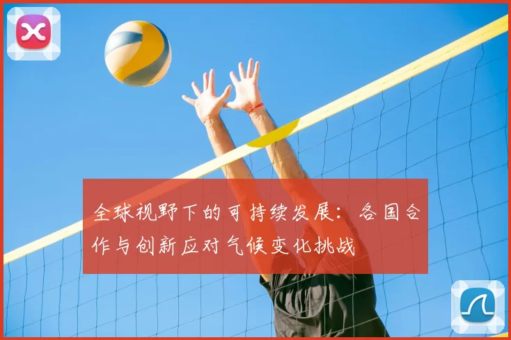 全球视野下的可持续发展:各国合作与创新应对气候变化挑战