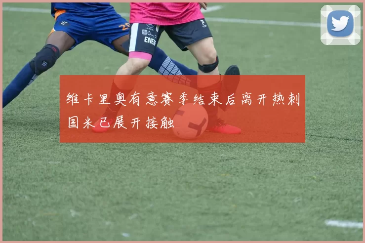 维卡里奥有意赛季结束后离开热刺国米已展开接触