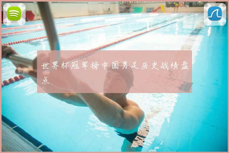 世界杯冠军榜中国男足历史战绩盘点