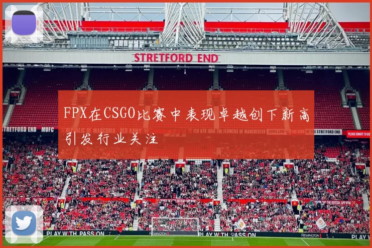 FPX在CSGO比赛中表现卓越创下新高引发行业关注