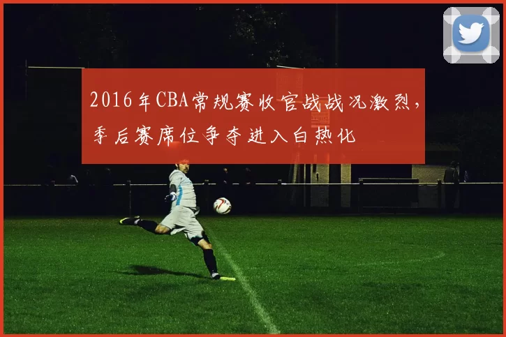 2016年CBA常规赛收官战战况激烈,季后赛席位争夺进入白热化