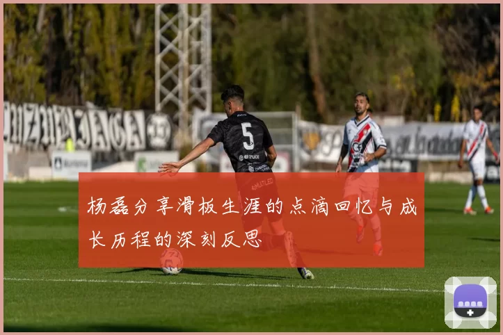 杨磊分享滑板生涯的点滴回忆与成长历程的深刻反思