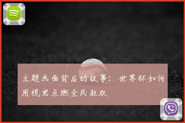主题画面背后的故事:世界杯如何用视觉点燃全民狂欢