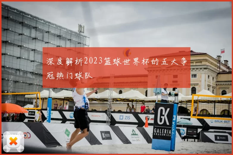 深度解析2023篮球世界杯的五大争冠热门球队