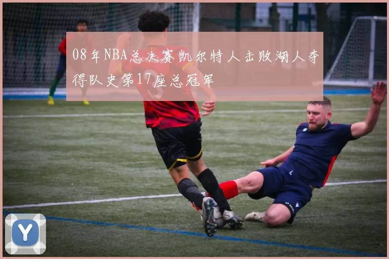 08年NBA总决赛凯尔特人击败湖人夺得队史第17座总冠军
