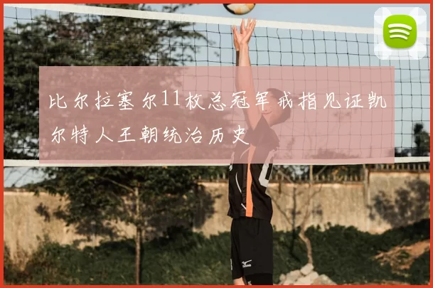 比尔拉塞尔11枚总冠军戒指见证凯尔特人王朝统治历史
