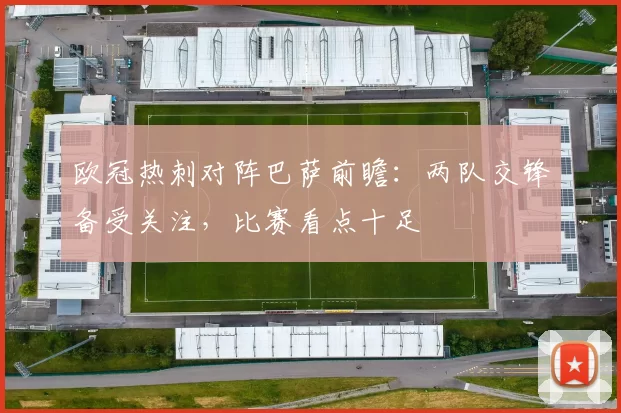欧冠热刺对阵巴萨前瞻:两队交锋备受关注,比赛看点十足