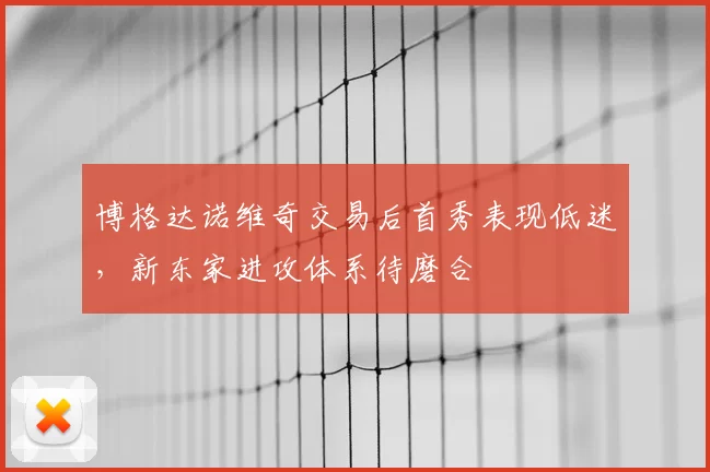 博格达诺维奇交易后首秀表现低迷，新东家进攻体系待磨合