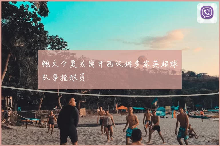 鲍文今夏或离开西汉姆多家英超球队争抢球员