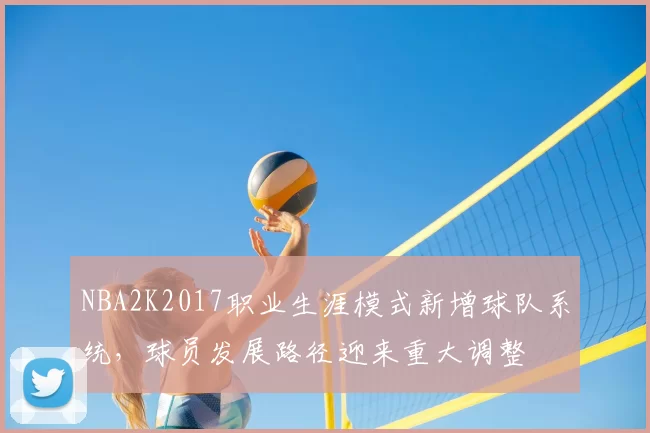NBA2K2017职业生涯模式新增球队系统,球员发展路径迎来重大调整